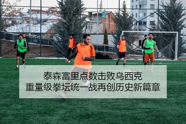 泰森富里点数击败乌西克 重量级拳坛统一战再创历史新篇章